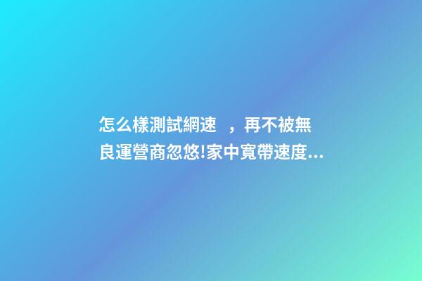 怎么樣測試網速，再不被無良運營商忽悠!家中寬帶速度達不達標